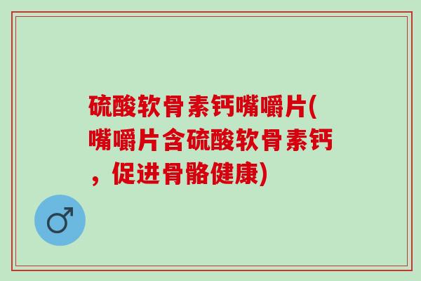 硫酸软骨素钙嘴嚼片(嘴嚼片含硫酸软骨素钙,促进骨骼健康) 硫酸软骨素钙嘴嚼片(嘴嚼片含硫酸软骨素钙,促进骨骼健康)