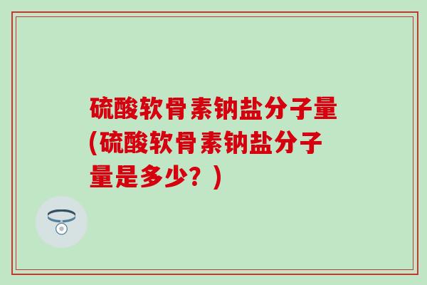 硫酸软骨素钠盐分子量(硫酸软骨素钠盐分子量是多少？)