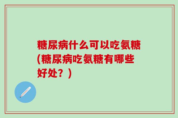 糖尿病什么可以吃氨糖(糖尿病吃氨糖有哪些好处？)