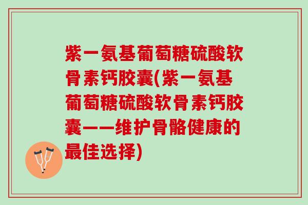 紫一氨基葡萄糖硫酸软骨素钙胶囊(紫一氨基葡萄糖硫酸软骨素钙胶囊——维护骨骼健康的最佳选择)