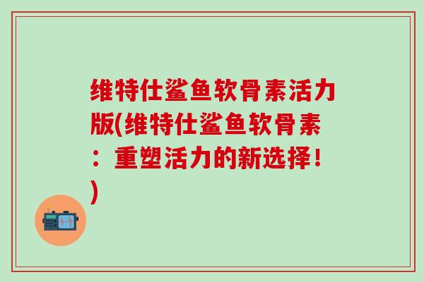 维特仕鲨鱼软骨素活力版(维特仕鲨鱼软骨素:重塑活力的新选择!) 维特仕鲨鱼软骨素活力版(维特仕鲨鱼软骨素:重塑活力的新选择!)