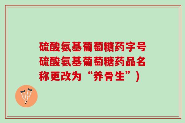 硫酸氨基葡萄糖药字号硫酸氨基葡萄糖药品名称更改为“养骨生”)
