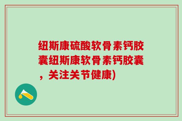 纽斯康硫酸软骨素钙胶囊纽斯康软骨素钙胶囊,关注关节健康) 纽斯康硫酸软骨素钙胶囊纽斯康软骨素钙胶囊,关注关节健康)