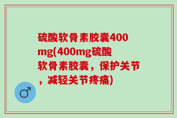 硫酸软骨素胶囊400mg(400mg硫酸软骨素胶囊，保护关节，减轻关节疼痛)