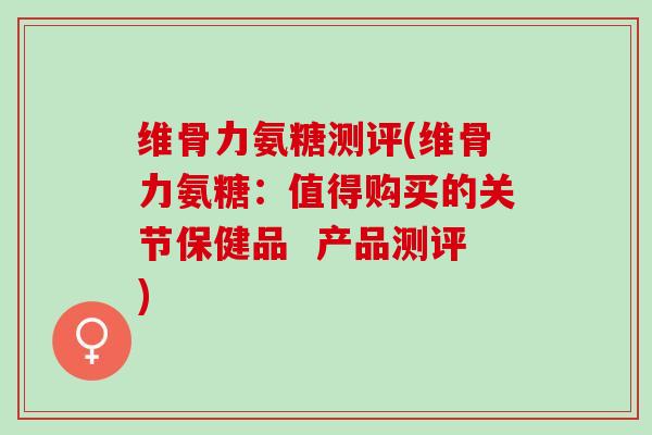 维骨力氨糖测评(维骨力氨糖：值得购买的关节保健品  产品测评)