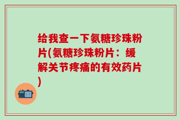 给我查一下氨糖珍珠粉片(氨糖珍珠粉片：缓解关节疼痛的有效药片)