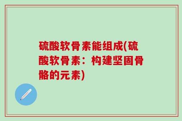 硫酸软骨素能组成(硫酸软骨素：构建坚固骨骼的元素)
