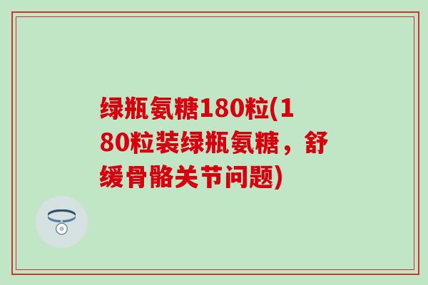 绿瓶氨糖180粒(180粒装绿瓶氨糖，舒缓骨骼关节问题)