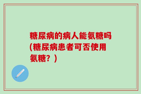 糖尿病的病人能氨糖吗(糖尿病患者可否使用氨糖？)