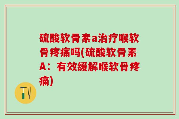 硫酸软骨素a治疗喉软骨疼痛吗(硫酸软骨素A：有效缓解喉软骨疼痛)