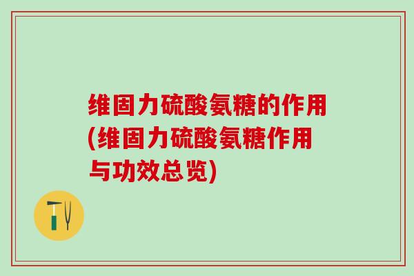 维固力硫酸氨糖的作用(维固力硫酸氨糖作用与功效总览)