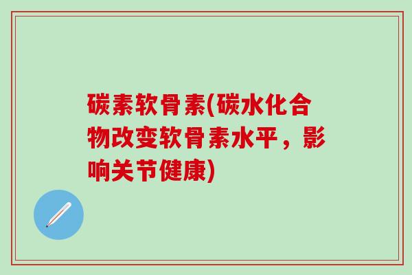碳素软骨素(碳水化合物改变软骨素水平，影响关节健康)