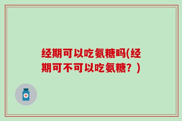 经期可以吃氨糖吗(经期可不可以吃氨糖?) 经期可以吃氨糖吗(经期可不可以吃氨糖?)