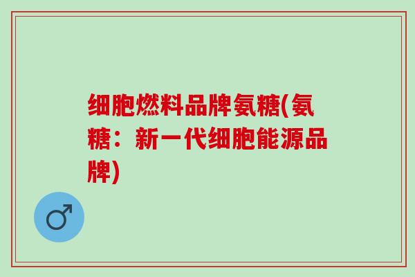 细胞燃料品牌氨糖(氨糖：新一代细胞能源品牌)