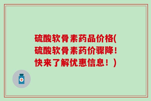 硫酸软骨素药品价格(硫酸软骨素药价骤降！快来了解优惠信息！)