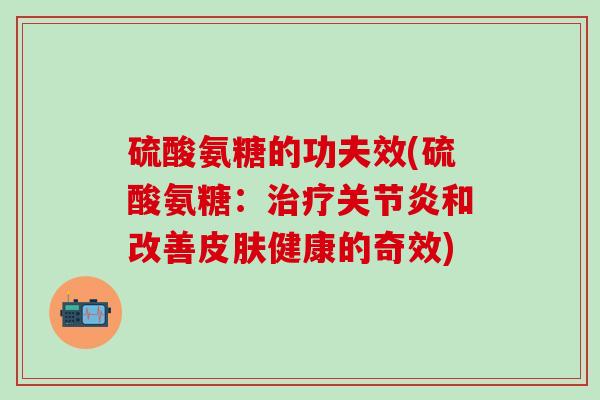 硫酸氨糖的功夫效(硫酸氨糖：治疗关节炎和改善皮肤健康的奇效)