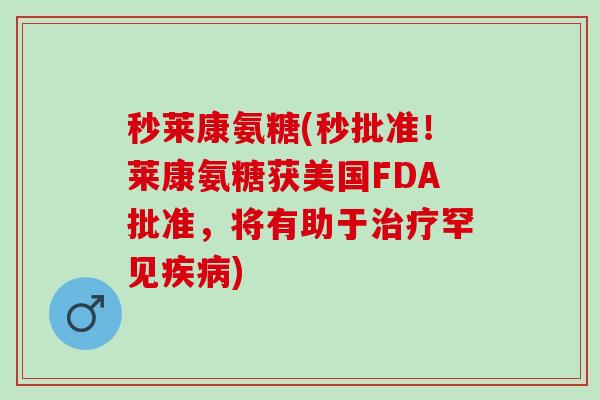 秒莱康氨糖(秒批准！莱康氨糖获美国FDA批准，将有助于治疗罕见疾病)