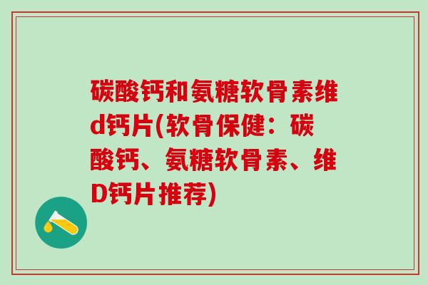 碳酸钙和氨糖软骨素维d钙片(软骨保健：碳酸钙、氨糖软骨素、维D钙片推荐)