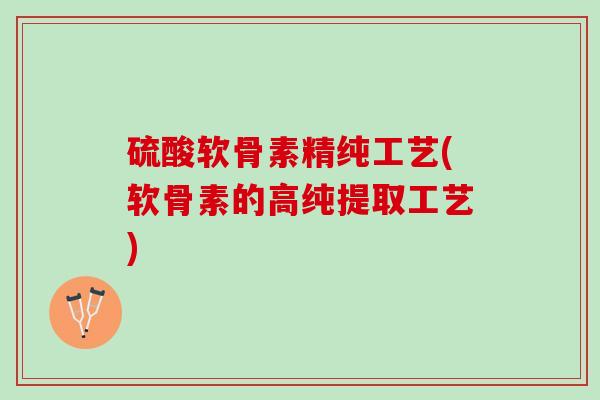 硫酸软骨素精纯工艺(软骨素的高纯提取工艺)