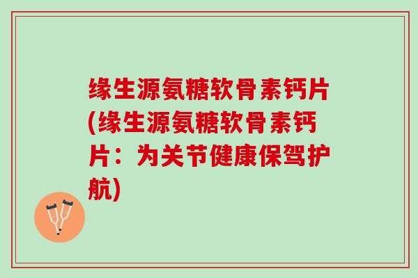 缘生源氨糖软骨素钙片(缘生源氨糖软骨素钙片：为关节健康保驾护航)