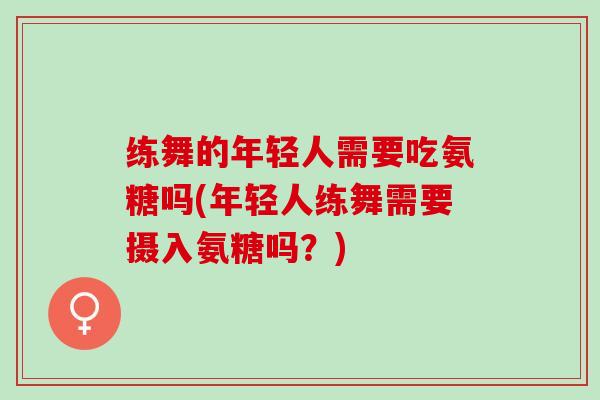 练舞的年轻人需要吃氨糖吗(年轻人练舞需要摄入氨糖吗？)