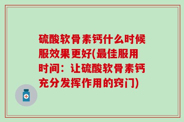 硫酸软骨素钙什么时候服效果更好(最佳服用时间：让硫酸软骨素钙充分发挥作用的窍门)