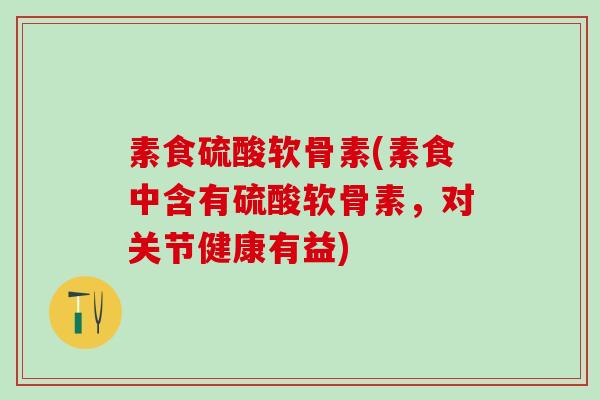 素食硫酸软骨素(素食中含有硫酸软骨素，对关节健康有益)