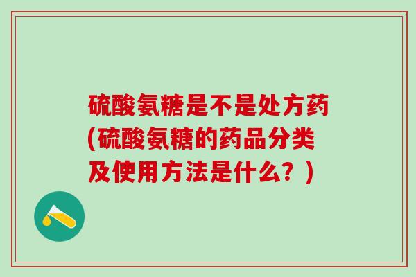 硫酸氨糖是不是处方药(硫酸氨糖的药品分类及使用方法是什么？)