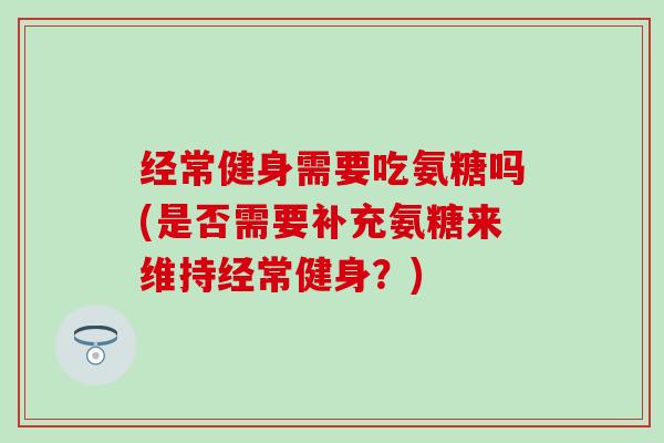 经常健身需要吃氨糖吗(是否需要补充氨糖来维持经常健身？)