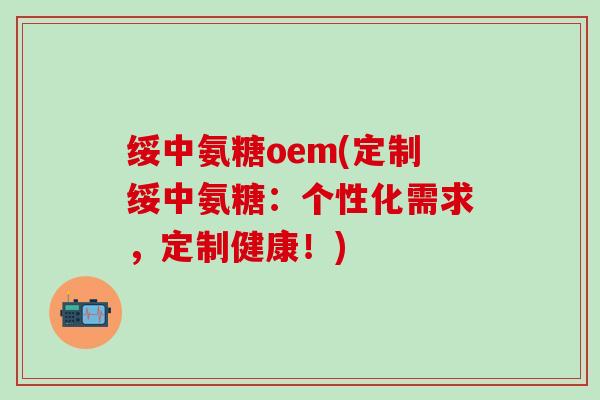 绥中氨糖oem(定制绥中氨糖：个性化需求，定制健康！)