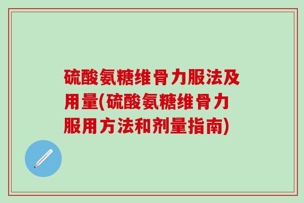 硫酸氨糖维骨力服法及用量(硫酸氨糖维骨力服用方法和剂量指南)