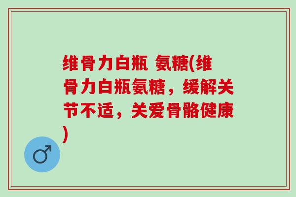 维骨力白瓶 氨糖(维骨力白瓶氨糖，缓解关节不适，关爱骨骼健康)