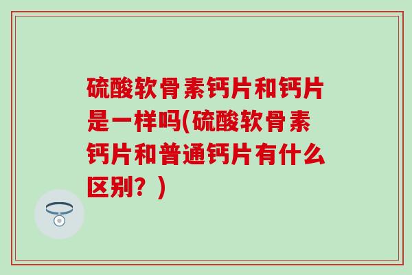 硫酸软骨素钙片和钙片是一样吗(硫酸软骨素钙片和普通钙片有什么区别？)