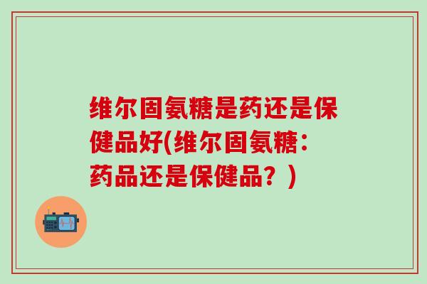 维尔固氨糖是药还是保健品好(维尔固氨糖：药品还是保健品？)