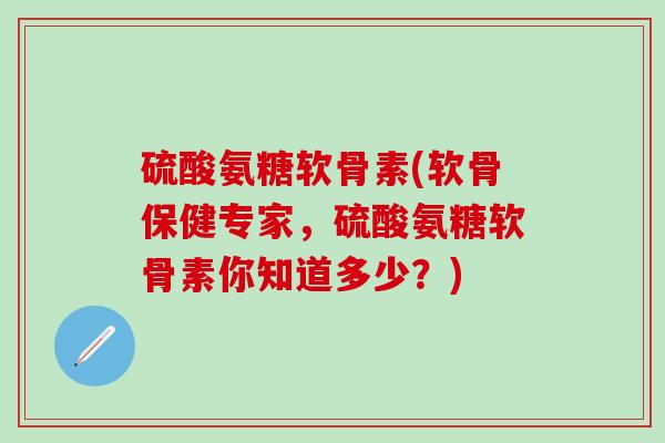 硫酸氨糖软骨素(软骨保健专家，硫酸氨糖软骨素你知道多少？)