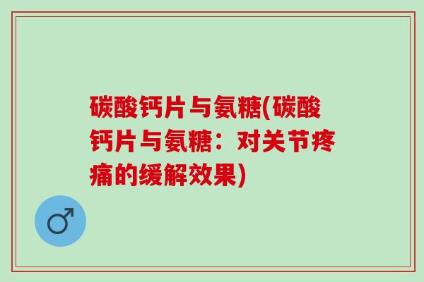 碳酸钙片与氨糖(碳酸钙片与氨糖：对关节疼痛的缓解效果)