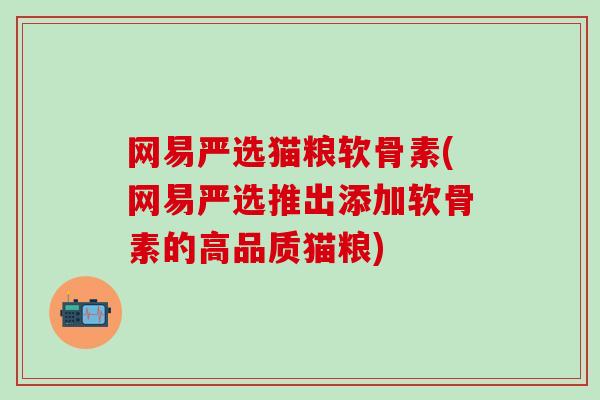 网易严选猫粮软骨素(网易严选推出添加软骨素的高品质猫粮)