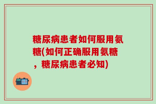 糖尿病患者如何服用氨糖(如何正确服用氨糖，糖尿病患者必知)