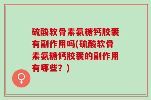 硫酸软骨素氨糖钙胶囊有副作用吗(硫酸软骨素氨糖钙胶囊的副作用有哪些？)