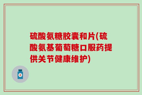 硫酸氨糖胶囊和片(硫酸氨基葡萄糖口服药提供关节健康维护)