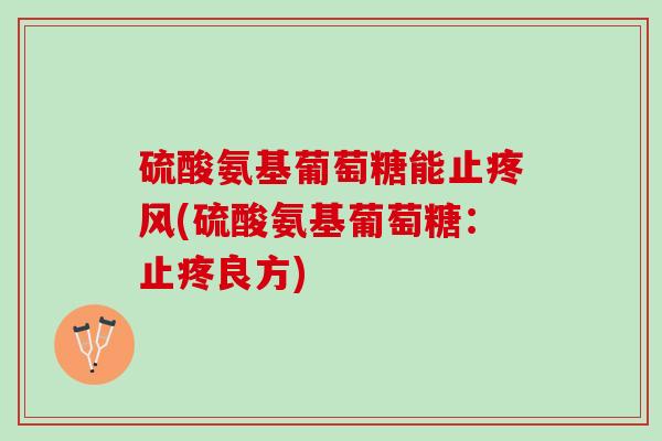 硫酸氨基葡萄糖能止疼风(硫酸氨基葡萄糖：止疼良方)