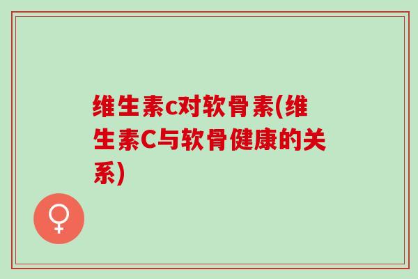 维生素c对软骨素(维生素C与软骨健康的关系)