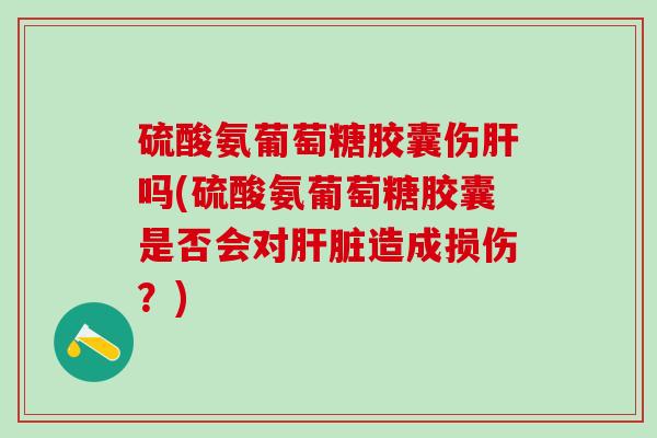 硫酸氨葡萄糖胶囊伤吗(硫酸氨葡萄糖胶囊是否会对造成损伤?) 硫酸氨葡萄糖胶囊伤吗(硫酸氨葡萄糖胶囊是否会对造成损伤?)