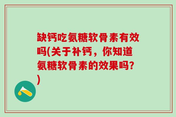 缺钙吃氨糖软骨素有效吗(关于补钙,你知道氨糖软骨素的效果吗?) 缺钙吃氨糖软骨素有效吗(关于补钙,你知道氨糖软骨素的效果吗?)