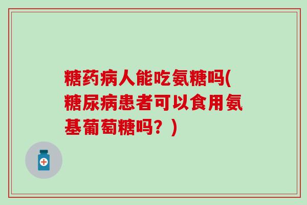糖药病人能吃氨糖吗(糖尿病患者可以食用氨基葡萄糖吗？)