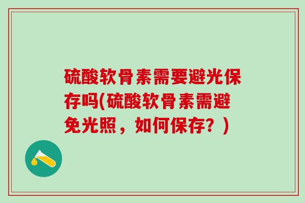 硫酸软骨素需要避光保存吗(硫酸软骨素需避免光照，如何保存？)