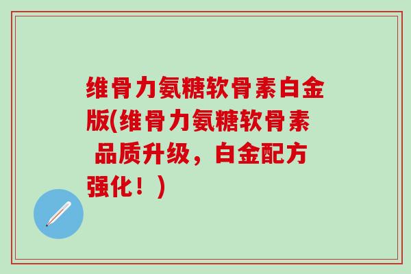 维骨力氨糖软骨素白金版(维骨力氨糖软骨素 品质升级，白金配方强化！)