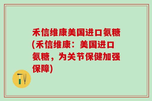 禾信维康美国进口氨糖(禾信维康：美国进口氨糖，为关节保健加强保障)