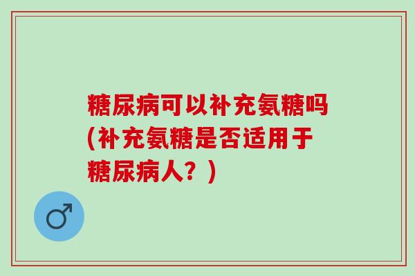 糖尿病可以补充氨糖吗(补充氨糖是否适用于糖尿病人？)