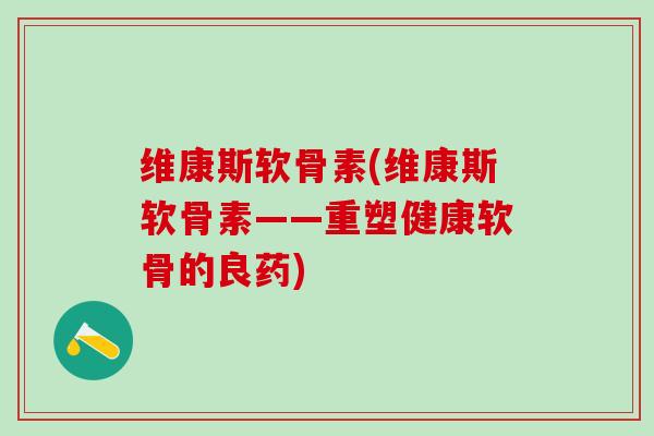 维康斯软骨素(维康斯软骨素——重塑健康软骨的良药)